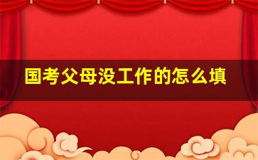 国考父母没工作的怎么填