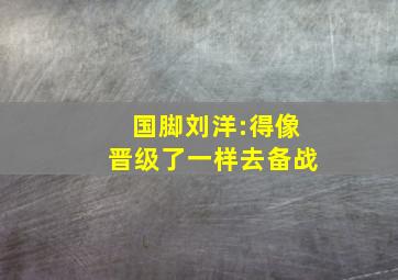 国脚刘洋:得像晋级了一样去备战