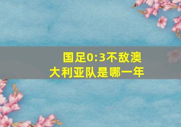 国足0:3不敌澳大利亚队是哪一年