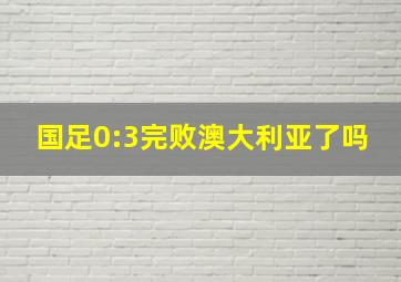 国足0:3完败澳大利亚了吗