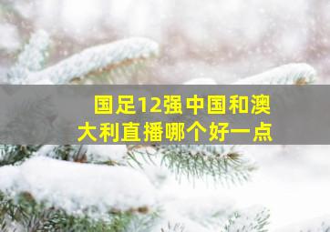 国足12强中国和澳大利直播哪个好一点