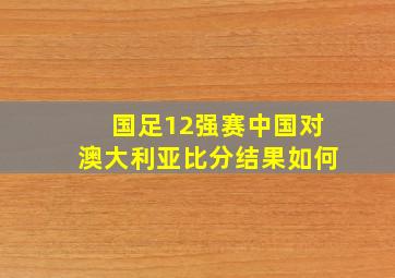 国足12强赛中国对澳大利亚比分结果如何