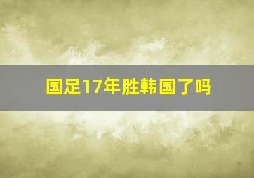 国足17年胜韩国了吗