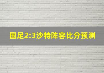 国足2:3沙特阵容比分预测