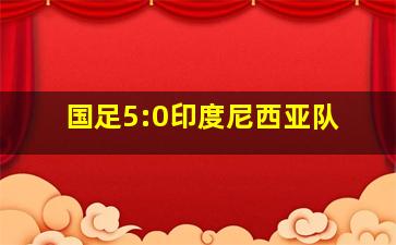 国足5:0印度尼西亚队