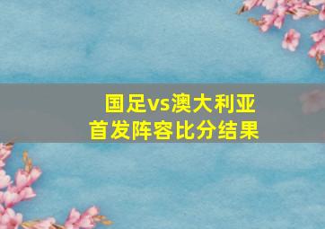 国足vs澳大利亚首发阵容比分结果