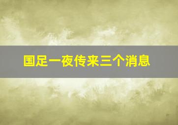 国足一夜传来三个消息