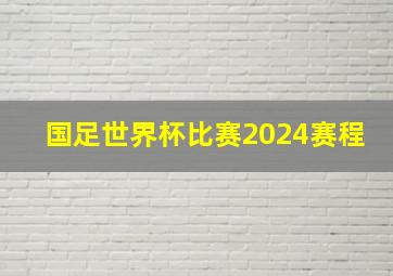 国足世界杯比赛2024赛程