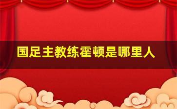 国足主教练霍顿是哪里人