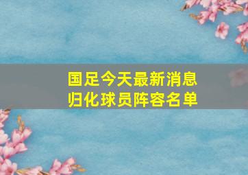 国足今天最新消息归化球员阵容名单