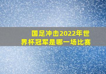 国足冲击2022年世界杯冠军是哪一场比赛