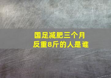 国足减肥三个月反重8斤的人是谁