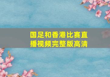 国足和香港比赛直播视频完整版高清