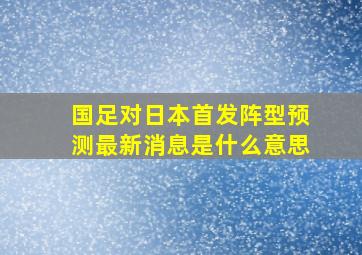 国足对日本首发阵型预测最新消息是什么意思