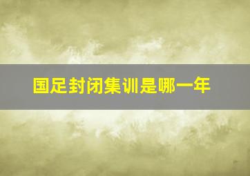 国足封闭集训是哪一年