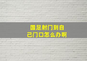 国足射门到自己门口怎么办啊