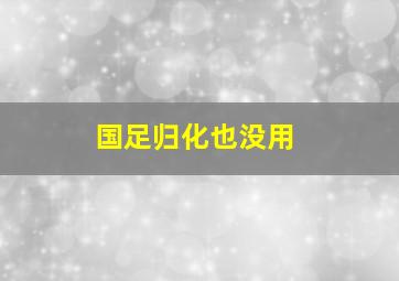 国足归化也没用