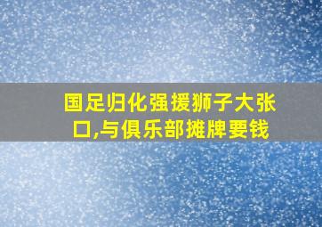 国足归化强援狮子大张口,与俱乐部摊牌要钱