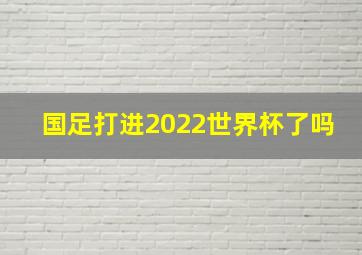 国足打进2022世界杯了吗