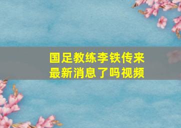 国足教练李铁传来最新消息了吗视频