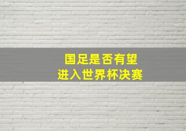 国足是否有望进入世界杯决赛