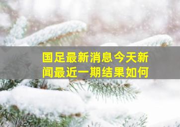 国足最新消息今天新闻最近一期结果如何