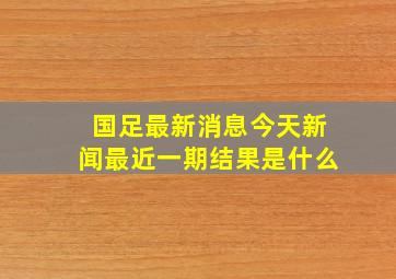 国足最新消息今天新闻最近一期结果是什么