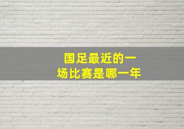 国足最近的一场比赛是哪一年