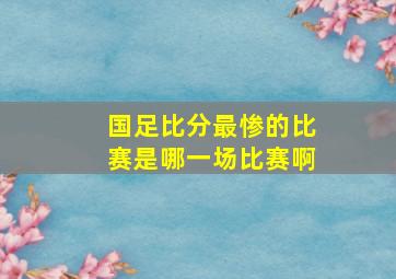 国足比分最惨的比赛是哪一场比赛啊