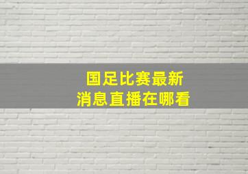 国足比赛最新消息直播在哪看