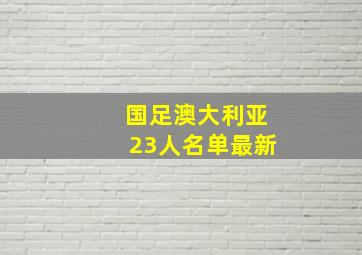 国足澳大利亚23人名单最新