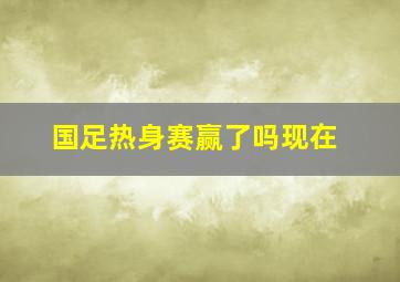 国足热身赛赢了吗现在