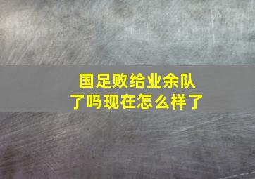 国足败给业余队了吗现在怎么样了