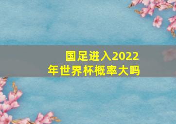 国足进入2022年世界杯概率大吗