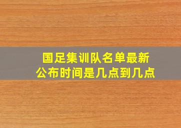 国足集训队名单最新公布时间是几点到几点