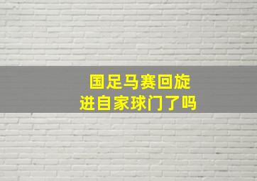 国足马赛回旋进自家球门了吗