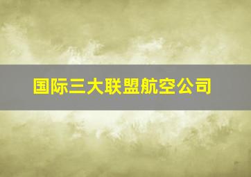 国际三大联盟航空公司