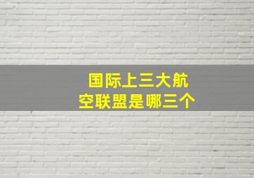 国际上三大航空联盟是哪三个