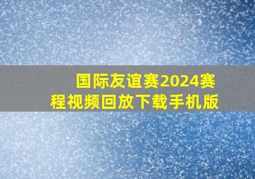 国际友谊赛2024赛程视频回放下载手机版