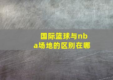 国际篮球与nba场地的区别在哪