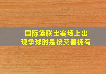 国际篮联比赛场上出现争球时是按交替拥有