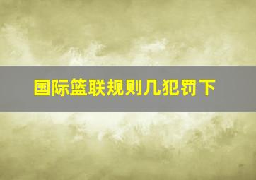 国际篮联规则几犯罚下