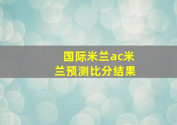 国际米兰ac米兰预测比分结果