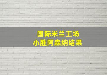 国际米兰主场小胜阿森纳结果