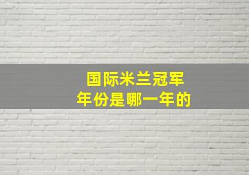 国际米兰冠军年份是哪一年的