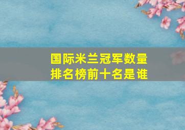 国际米兰冠军数量排名榜前十名是谁