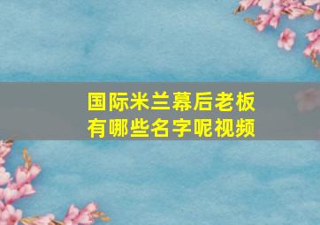 国际米兰幕后老板有哪些名字呢视频