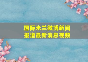 国际米兰微博新闻报道最新消息视频