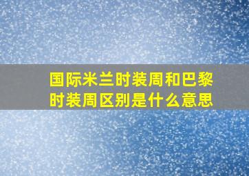 国际米兰时装周和巴黎时装周区别是什么意思