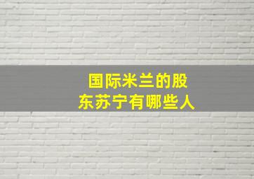 国际米兰的股东苏宁有哪些人